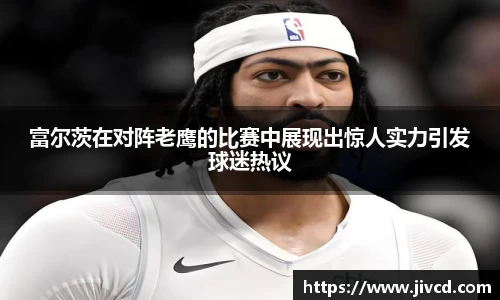 MILE米乐集团富尔茨在对阵老鹰的比赛中展现出惊人实力引发球迷热议