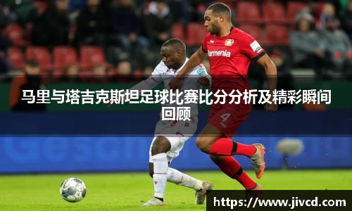 MILE米乐集团马里与塔吉克斯坦足球比赛比分分析及精彩瞬间回顾