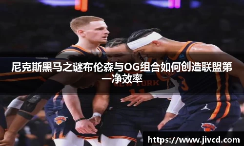 MILE米乐集团尼克斯黑马之谜布伦森与OG组合如何创造联盟第一净效率