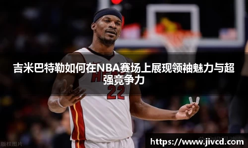 MILE米乐集团吉米巴特勒如何在NBA赛场上展现领袖魅力与超强竞争力