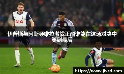 MILE米乐集团伊普斯与阿斯顿维拉激战正酣谁能在这场对决中笑到最后