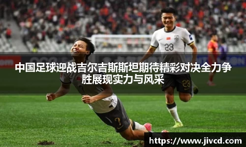 MILE米乐集团中国足球迎战吉尔吉斯斯坦期待精彩对决全力争胜展现实力与风采