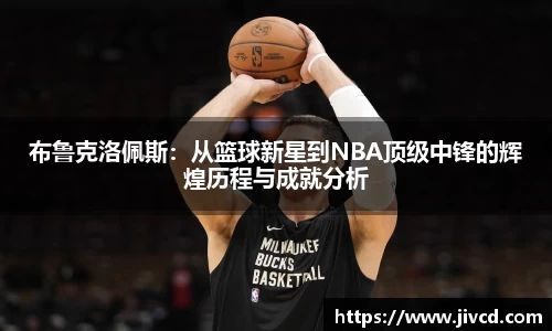 MILE米乐集团布鲁克洛佩斯：从篮球新星到NBA顶级中锋的辉煌历程与成就分析