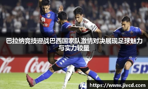 MILE米乐集团巴拉纳竞技迎战巴西国家队激情对决展现足球魅力与实力较量